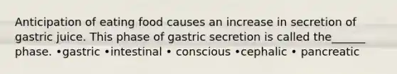 Anticipation of eating food causes an increase in secretion of gastric juice. This phase of gastric secretion is called the______ phase. •gastric •intestinal • conscious •cephalic • pancreatic