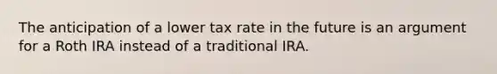 The anticipation of a lower tax rate in the future is an argument for a Roth IRA instead of a traditional IRA.