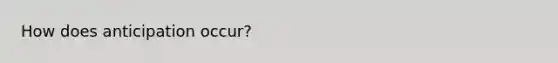 How does anticipation occur?