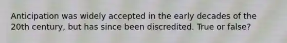 Anticipation was widely accepted in the early decades of the 20th century, but has since been discredited. True or false?