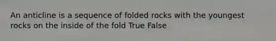 An anticline is a sequence of folded rocks with the youngest rocks on the inside of the fold True False