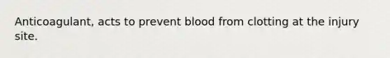 Anticoagulant, acts to prevent blood from clotting at the injury site.