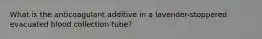 What is the anticoagulant additive in a lavender-stoppered evacuated blood collection tube?