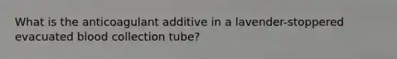 What is the anticoagulant additive in a lavender-stoppered evacuated blood collection tube?