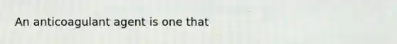 An anticoagulant agent is one that