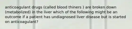 anticoagulant drugs (called blood thiners ) are broken down (metabolized) in the liver which of the following might be an outcome if a patient has undiagnosed liver disease but is started on anticoagulant?