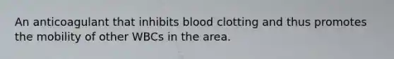 An anticoagulant that inhibits blood clotting and thus promotes the mobility of other WBCs in the area.