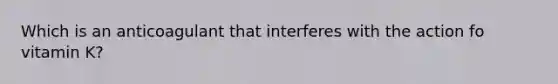 Which is an anticoagulant that interferes with the action fo vitamin K?