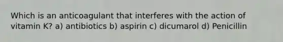 Which is an anticoagulant that interferes with the action of vitamin K? a) antibiotics b) aspirin c) dicumarol d) Penicillin