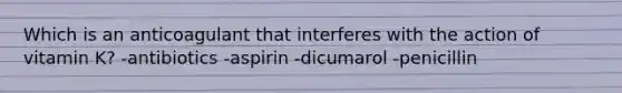 Which is an anticoagulant that interferes with the action of vitamin K? -antibiotics -aspirin -dicumarol -penicillin