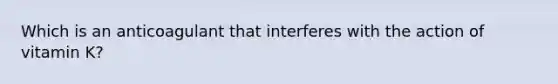 Which is an anticoagulant that interferes with the action of vitamin K?