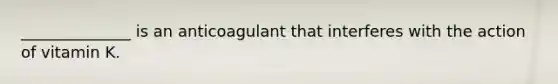 ______________ is an anticoagulant that interferes with the action of vitamin K.