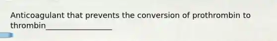Anticoagulant that prevents the conversion of prothrombin to thrombin_________________