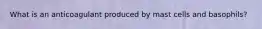 What is an anticoagulant produced by mast cells and basophils?