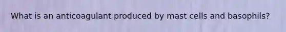 What is an anticoagulant produced by mast cells and basophils?
