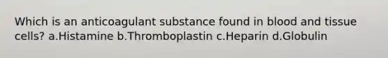 Which is an anticoagulant substance found in blood and tissue cells? a.Histamine b.Thromboplastin c.Heparin d.Globulin