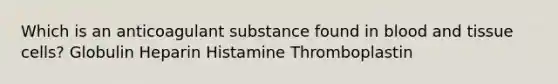 Which is an anticoagulant substance found in blood and tissue cells? Globulin Heparin Histamine Thromboplastin