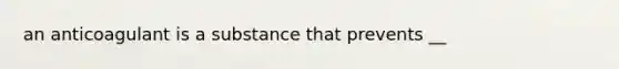 an anticoagulant is a substance that prevents __