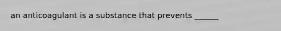 an anticoagulant is a substance that prevents ______