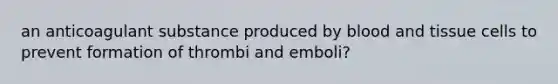 an anticoagulant substance produced by blood and tissue cells to prevent formation of thrombi and emboli?