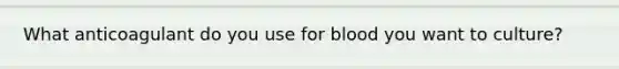 What anticoagulant do you use for blood you want to culture?