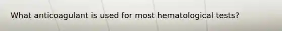 What anticoagulant is used for most hematological tests?