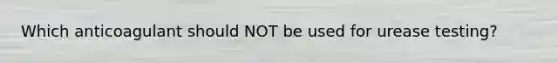 Which anticoagulant should NOT be used for urease testing?