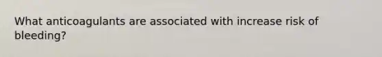 What anticoagulants are associated with increase risk of bleeding?