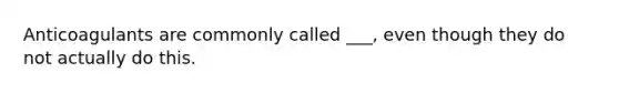 Anticoagulants are commonly called ___, even though they do not actually do this.