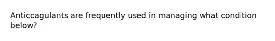 Anticoagulants are frequently used in managing what condition below?