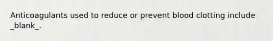 Anticoagulants used to reduce or prevent blood clotting include _blank​_.