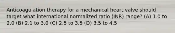 Anticoagulation therapy for a mechanical heart valve should target what international normalized ratio (INR) range? (A) 1.0 to 2.0 (B) 2.1 to 3.0 (C) 2.5 to 3.5 (D) 3.5 to 4.5