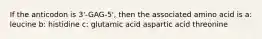 If the anticodon is 3'-GAG-5', then the associated amino acid is a: leucine b: histidine c: glutamic acid aspartic acid threonine