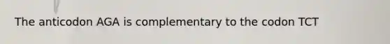 The anticodon AGA is complementary to the codon TCT