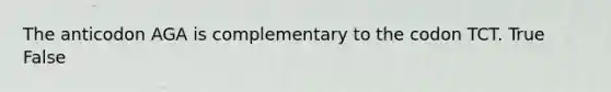 The anticodon AGA is complementary to the codon TCT. True False