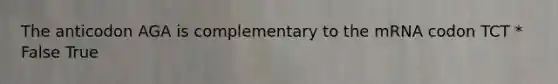 The anticodon AGA is complementary to the mRNA codon TCT * False True