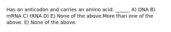 Has an anticodon and carries an amino acid: ______ A) DNA B) mRNA C) tRNA D) E) None of the above.More than one of the above. E) None of the above.