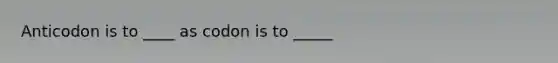 Anticodon is to ____ as codon is to _____