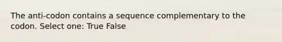 The anti-codon contains a sequence complementary to the codon. Select one: True False