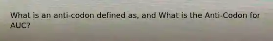 What is an anti-codon defined as, and What is the Anti-Codon for AUC?