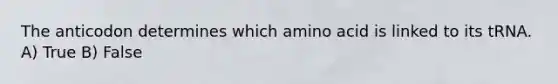 The anticodon determines which amino acid is linked to its tRNA. A) True B) False