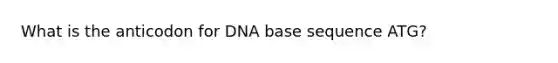 What is the anticodon for DNA base sequence ATG?