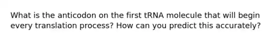 What is the anticodon on the first tRNA molecule that will begin every translation process? How can you predict this accurately?