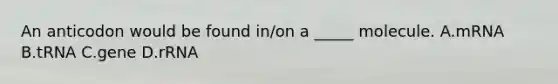 An anticodon would be found in/on a _____ molecule. A.mRNA B.tRNA C.gene D.rRNA