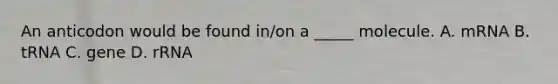 An anticodon would be found in/on a _____ molecule. A. mRNA B. tRNA C. gene D. rRNA