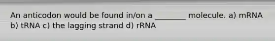 An anticodon would be found in/on a ________ molecule. a) mRNA b) tRNA c) the lagging strand d) rRNA