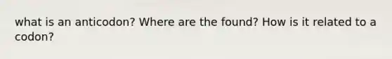 what is an anticodon? Where are the found? How is it related to a codon?