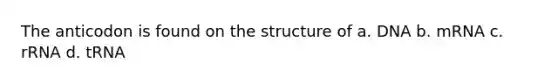 The anticodon is found on the structure of a. DNA b. mRNA c. rRNA d. tRNA