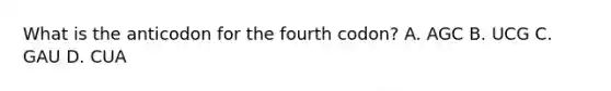 What is the anticodon for the fourth codon? A. AGC B. UCG C. GAU D. CUA