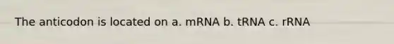 The anticodon is located on a. mRNA b. tRNA c. rRNA